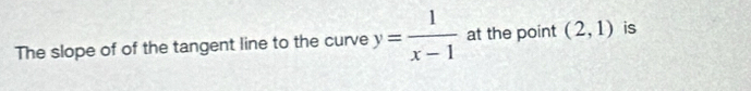 The slope of of the tangent line to the curve y= 1/x-1  at the point (2,1) is