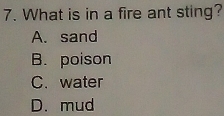 What is in a fire ant sting?
A. sand
B. poison
C. water
D. mud