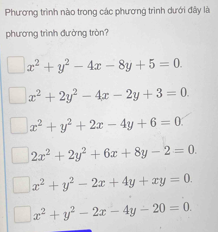 Phương trình nào trong các phương trình dưới đây là
phương trình đường tròn?
x^2+y^2-4x-8y+5=0.
x^2+2y^2-4x-2y+3=0.
x^2+y^2+2x-4y+6=0.
2x^2+2y^2+6x+8y-2=0.
x^2+y^2-2x+4y+xy=0.
x^2+y^2-2x-4y-20=0.