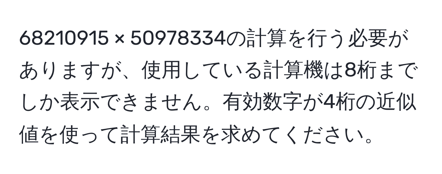 68210915 × 50978334の計算を行う必要がありますが、使用している計算機は8桁までしか表示できません。有効数字が4桁の近似値を使って計算結果を求めてください。