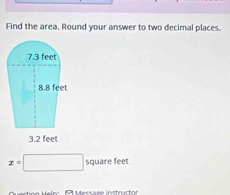 Find the area. Round your answer to two decimal places.
7.3 feet
8.8 feet
3.2 feet
x=□ square feet
Question Heln: A Message instructor