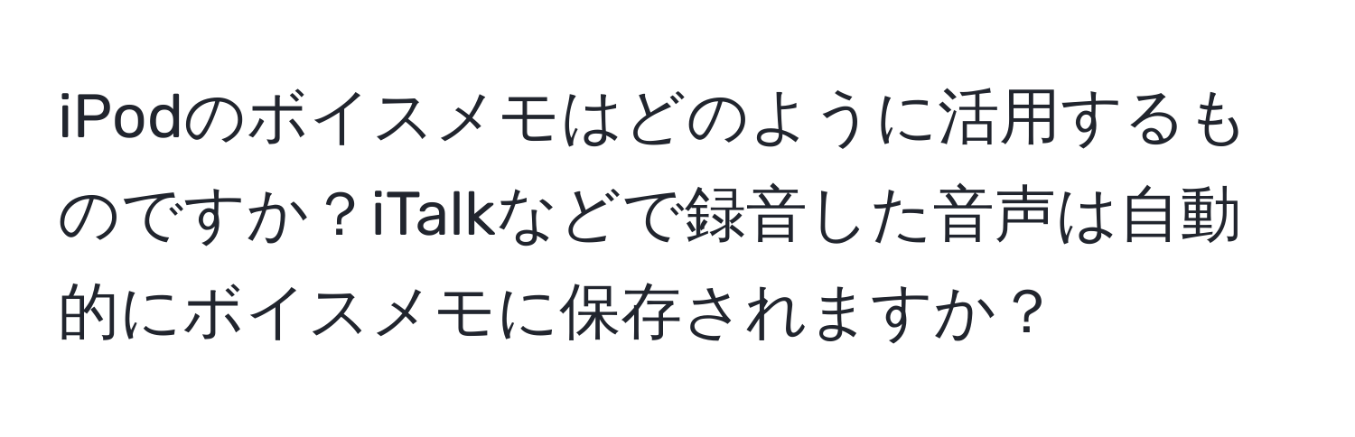 iPodのボイスメモはどのように活用するものですか？iTalkなどで録音した音声は自動的にボイスメモに保存されますか？