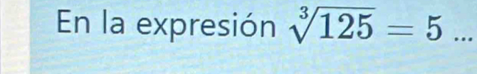 En la expresión sqrt[3](125)=5 _