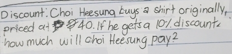 Discount. Choi Heesung Luys a shirt originally, 
priced at 40. If he getsa 101. discount 
how much will choi Heesung pay?