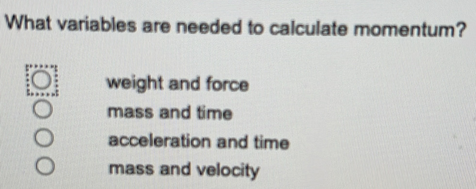 What variables are needed to calculate momentum?
weight and force
mass and time
acceleration and time
mass and velocity