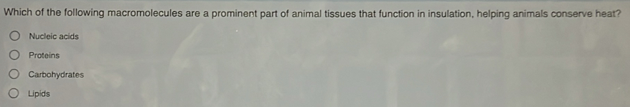 Which of the following macromolecules are a prominent part of animal tissues that function in insulation, helping animals conserve heat?
Nucleic acids
Proteins
Carbohydrates
Lipids