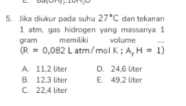 arctan (omega ]+1)+10
5. Jika diukur pada suhu 27°C dan tekanan
1 atm, gas hidrogen yang massanya 1
gram memiliki volume
(R=0.082Latm /molK;A_rH=1)
A. 11,2 liter D. 24,6 liter
B. 12,3 liter E. 49,2 liter
C. 22,4 liter