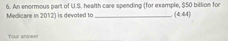 An enormous part of U.S. health care spending (for example, $50 billion for 
Medicare in 2012) is devoted to _ (4:44). 
Your answer