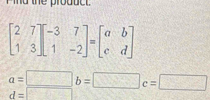 id the product
beginbmatrix 2&7 1&3endbmatrix beginbmatrix -3&7 1&-2endbmatrix =beginbmatrix a&b c&dendbmatrix
a=□ b=□ c=□
d=□