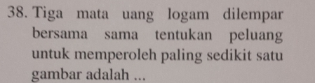 Tiga mata uang logam dilempar 
bersama sama tentukan peluang 
untuk memperoleh paling sedikit satu 
gambar adalah ...