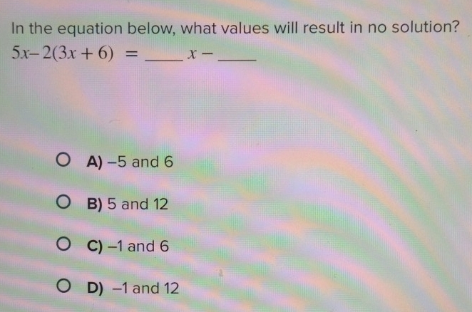 In the equation below, what values will result in no solution?
5x-2(3x+6)= _ x- _
A) -5 and 6
B) 5 and 12
C) -1 and 6
D) −1 and 12