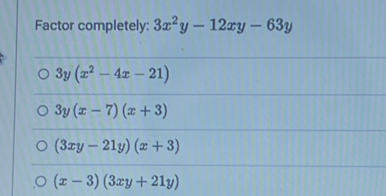 Factor completely: 3x^2y-12xy-63y
3y(x^2-4x-21)
3y(x-7)(x+3)
(3xy-21y)(x+3)
(x-3)(3xy+21y)