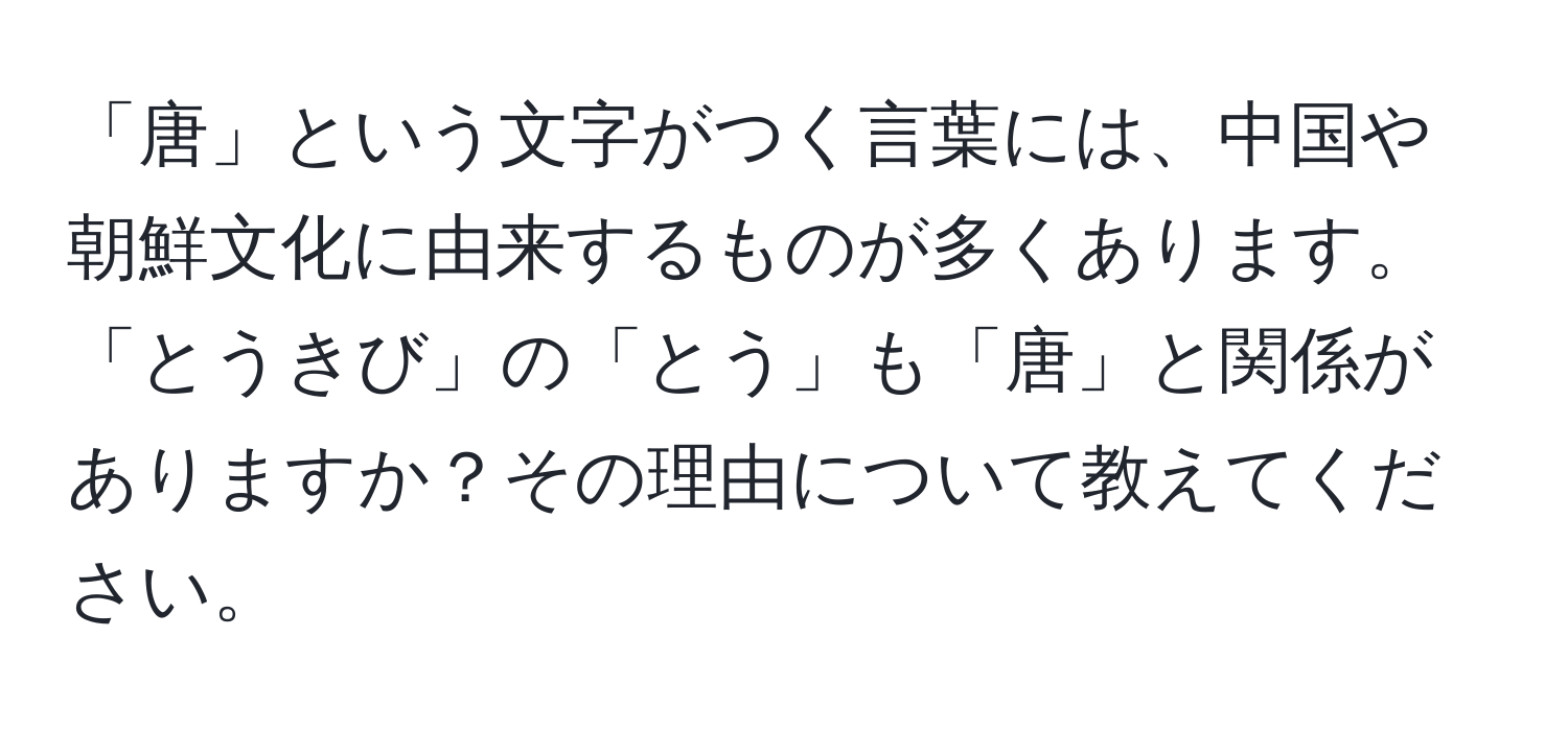 「唐」という文字がつく言葉には、中国や朝鮮文化に由来するものが多くあります。「とうきび」の「とう」も「唐」と関係がありますか？その理由について教えてください。