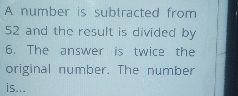 A number is  subtracted from
52 and the result is divided by
6. The answer is twice the
original number. The number
is...