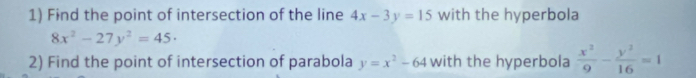 Find the point of intersection of the line 4x-3y=15 with the hyperbola
8x^2-27y^2=45·
2) Find the point of intersection of parabola y=x^2-64 with the hyperbola  x^2/9 - y^2/16 =1