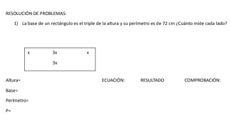 ResOLción de ProBLEMas 
1) La base de un rectángulo es el triple de la altura y su perimetro es de 72 cm ¿Cuánto mide cada lado
x 3x x
3x
Altura= Ecuación: RESULTADO coMPROBACIÓN: 
B 4^
Perimetro=
θ =