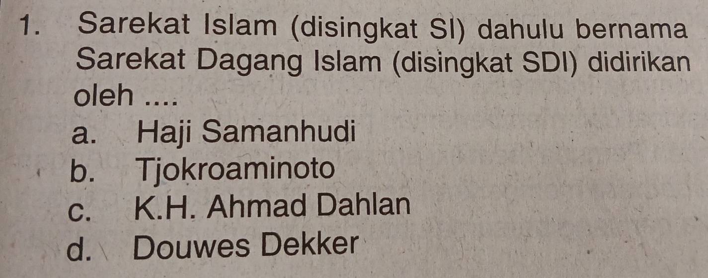 Sarekat Islam (disingkat SI) dahulu bernama
Sarekat Dagang Islam (disingkat SDI) didirikan
oleh ....
a. Haji Samanhudi
b. Tjokroaminoto
c. K.H. Ahmad Dahlan
d. Douwes Dekker