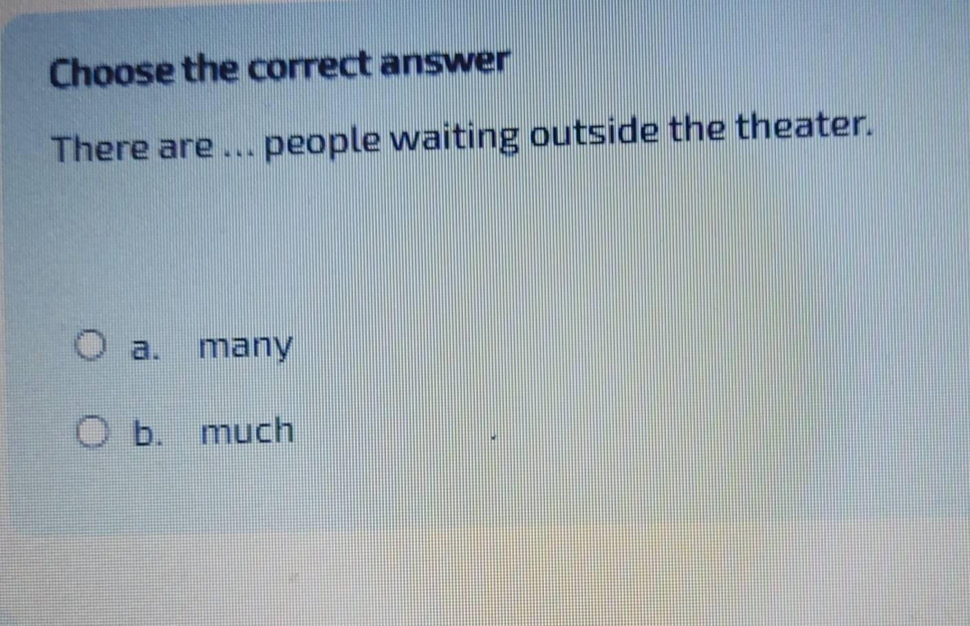 Choose the correct answer
There are ... people waiting outside the theater.
a. many
b. much