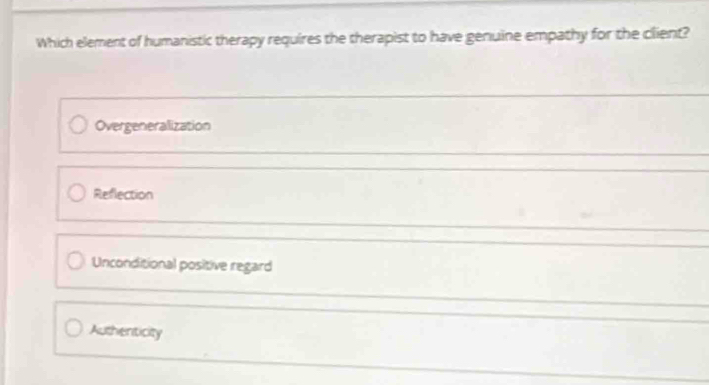 Which element of humanistic therapy requires the therapist to have genuine empathy for the client?
Overgeneralization
Reflection
Unconditional positive regard
Authenticity