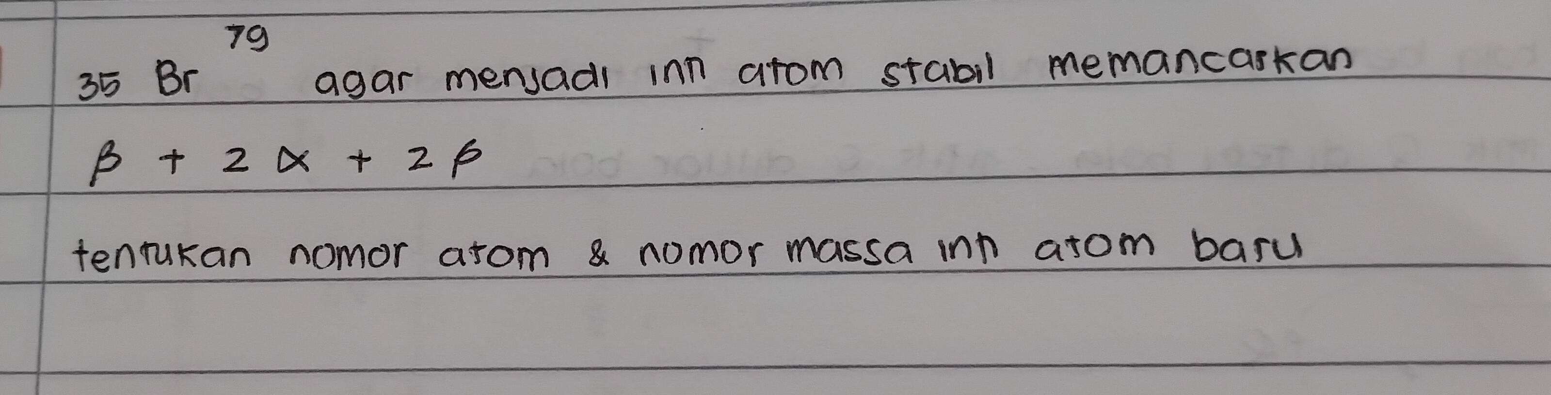 A
35Br^(70) agar mensadl inn arom stabil memancaskan
beta +2alpha +2beta
tenrukan nomor arom & nomor massa inn arom basu