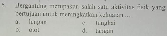 Bergantung merupakan salah satu aktivitas fisik yang
bertujuan untuk meningkatkan kekuatan ....
a. lengan c. tungkai
b. otot d. tangan