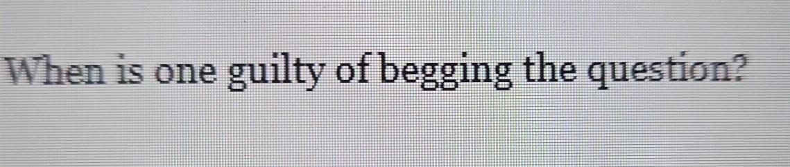 When is one guilty of begging the question?