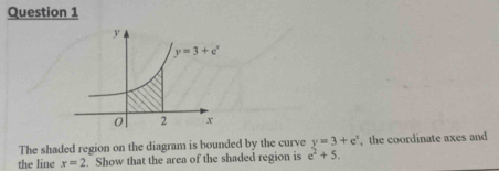 The shaded region on the diagram is bounded by the curve y=3+e^x , the coordinate axes and
the line x=2. Show that the area of the shaded region is e^2+5.