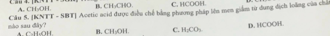 B|(1
B. CH_3CHO.
A. CH_3OH. C. HCOOH.
Câu 5. [KNTT - 8 |BT| Acetic acid được điều chế bằng phương pháp lên men giẩm từ dung dịch loãng của chất
nào sau đây? D. HCOOH.
B.
C.
A. C₂H «OH. CH_3OH. H_2CO_3.