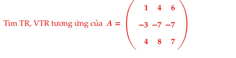 Tìm TR, VTR tương ứng của A=beginpmatrix 1&4&6 -3&-7&-7 4&8&7endpmatrix