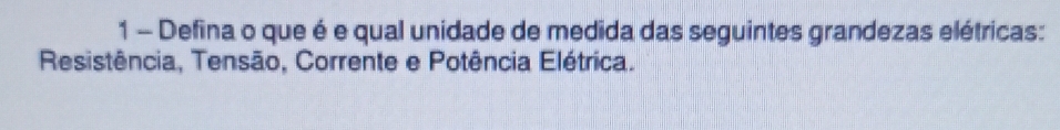 Defina o que é e qual unidade de medida das seguintes grandezas elétricas: 
Resistência, Tensão, Corrente e Potência Elétrica.