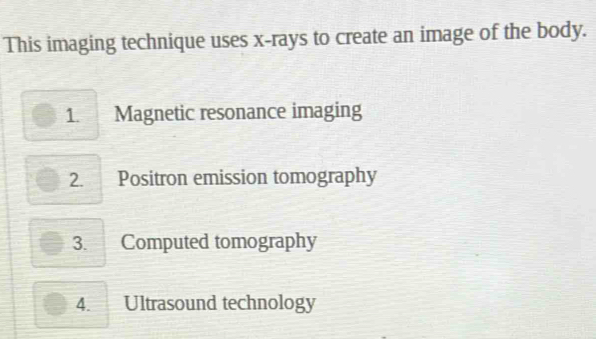 This imaging technique uses x -rays to create an image of the body.
1.. Magnetic resonance imaging
2. Positron emission tomography
3. Computed tomography
4. Ultrasound technology