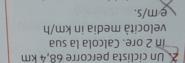 Un ciclista percorre 68,4 km
in 2 ore. Calcola la sua 
velocità media in km/h
e m/s.