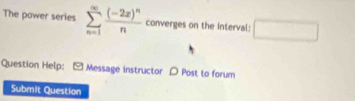 The power series sumlimits _(n=1)^(∈fty)frac (-2x)^nn converges on the interval: □ 
Question Help: Message instructor D Post to forum 
Submit Question