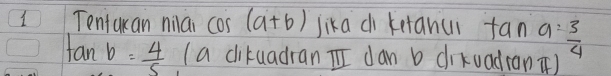 Tenjukan niai cos (a+b) Jika di ketanui fan a= 3/4 
tan b= 4/5  (a dikuadran I dan b diuadranT)