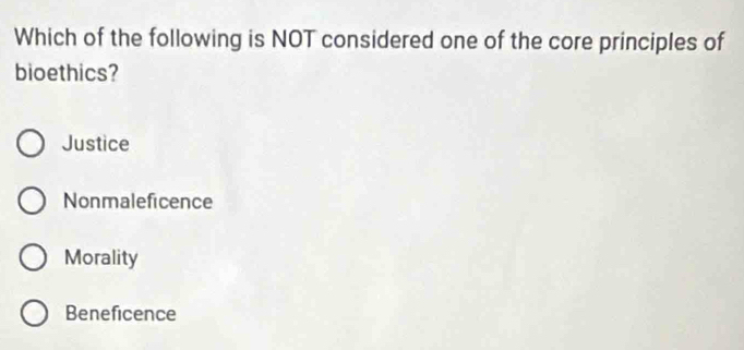 Which of the following is NOT considered one of the core principles of
bioethics?
Justice
Nonmaleficence
Morality
Beneficence