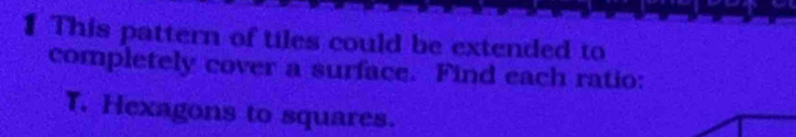 This pattern of tiles could be extended to 
completely cover a surface. Find each ratio: 
T. Hexagons to squares.