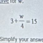 ive for w.
3+ w/4 =15
Simplify your answe