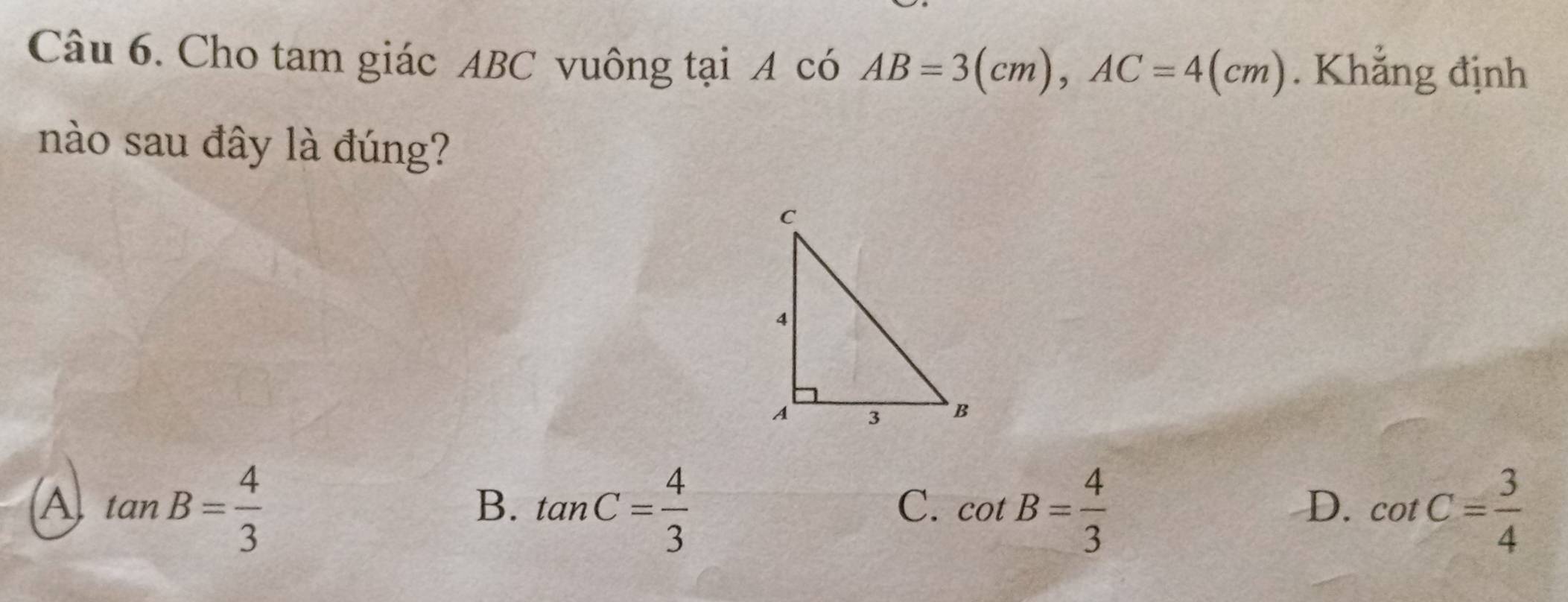 Cho tam giác ABC vuông tại A có AB=3(cm), AC=4(cm). Khẳng định
nào sau đây là đúng?
(A) tan B= 4/3  tan C= 4/3  cot B= 4/3  cot C= 3/4 
B.
C.
D.