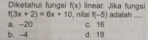 Diketahui fungsi f(x) linear. Jika fungsi
f(3x+2)=6x+10 , nilai f(-5) adalah ....
a. -20 c. 16
b. -4 d. 19