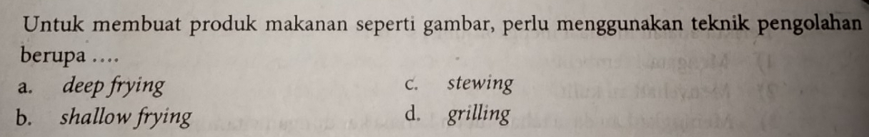 Untuk membuat produk makanan seperti gambar, perlu menggunakan teknik pengolahan
berupa ….
a. deep frying c. stewing
b. shallow frying d. grilling