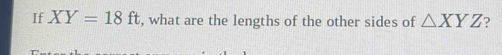 If XY=18ft , what are the lengths of the other sides of △ XYZ ?