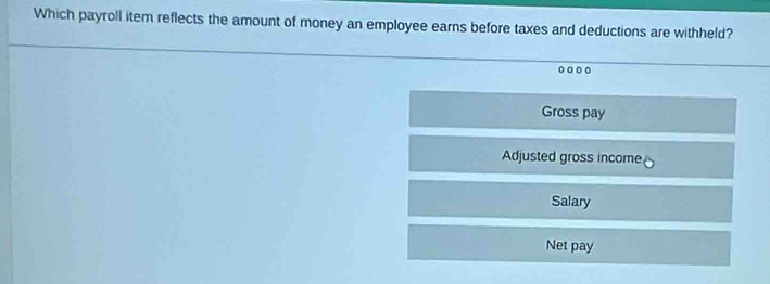 Which payroll item reflects the amount of money an employee earns before taxes and deductions are withheld? 
Gross pay 
Adjusted gross income, 
Salary 
Net pay