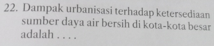 Dampak urbanisasi terhadap ketersediaan 
sumber daya air bersih di kota-kota besar 
adalah ...·