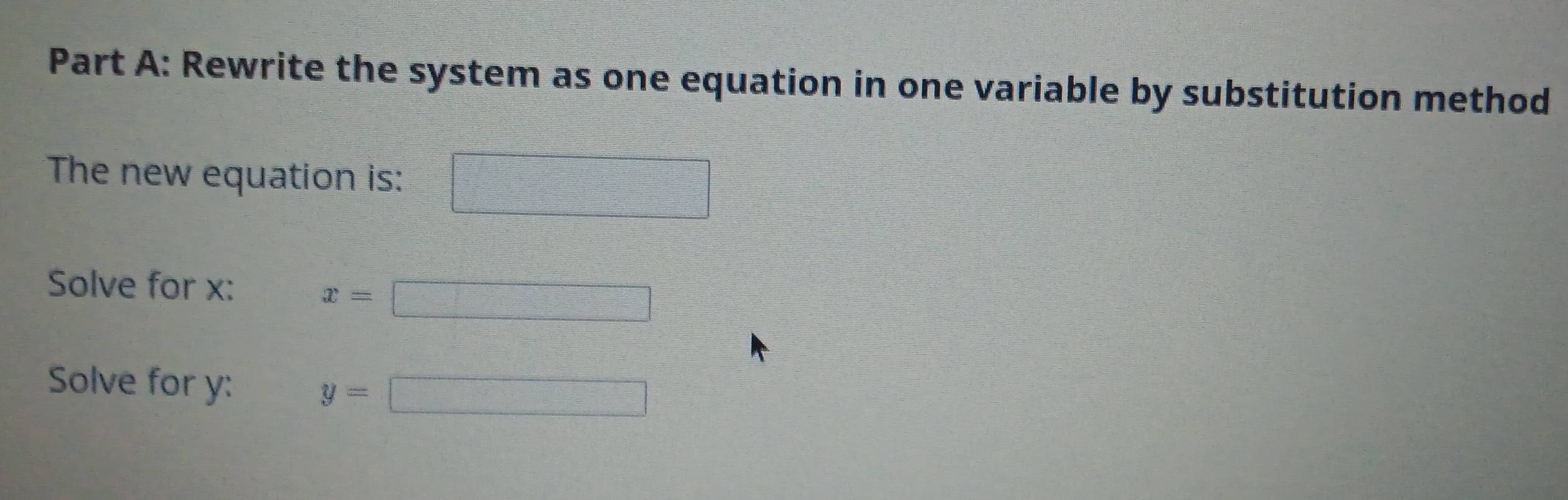 Rewrite the system as one equation in one variable by substitution method 
The new equation is: □ 
Solve for x :
x=□
Solve for y : y=□