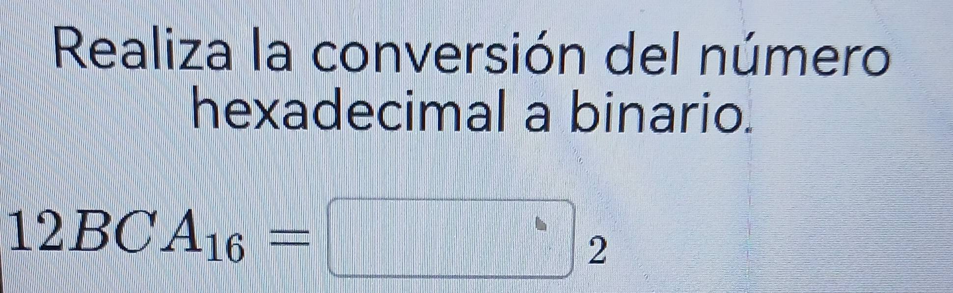 Realiza la conversión del número 
hexadecimal a binario.
12BCA_16=□ _2