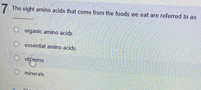 The eight amino acids that come from the foods we eat are referred to as
organic amino acids
essential amino acids
vit mins
minerals