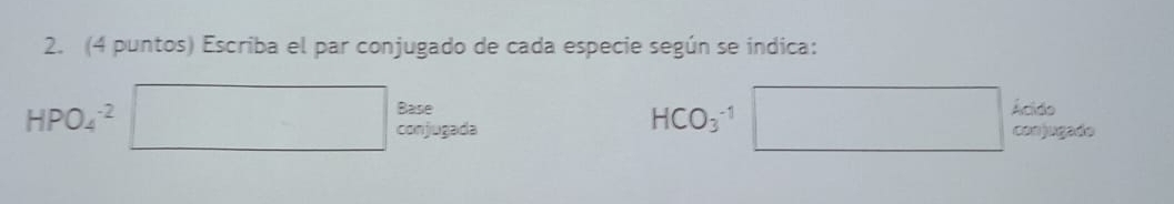 (4 puntos) Escriba el par conjugado de cada especie según se índica: 
Base HCO_3^(-1) □ Ácido
HPO_4^(-2) □ conjugada conjugado