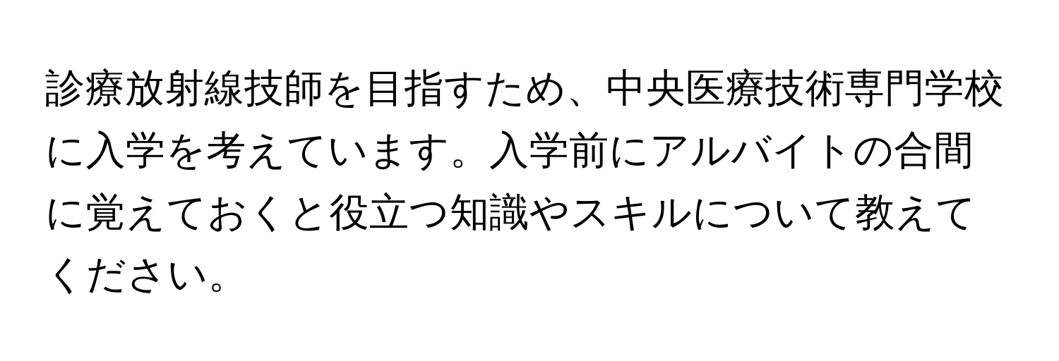 診療放射線技師を目指すため、中央医療技術専門学校に入学を考えています。入学前にアルバイトの合間に覚えておくと役立つ知識やスキルについて教えてください。