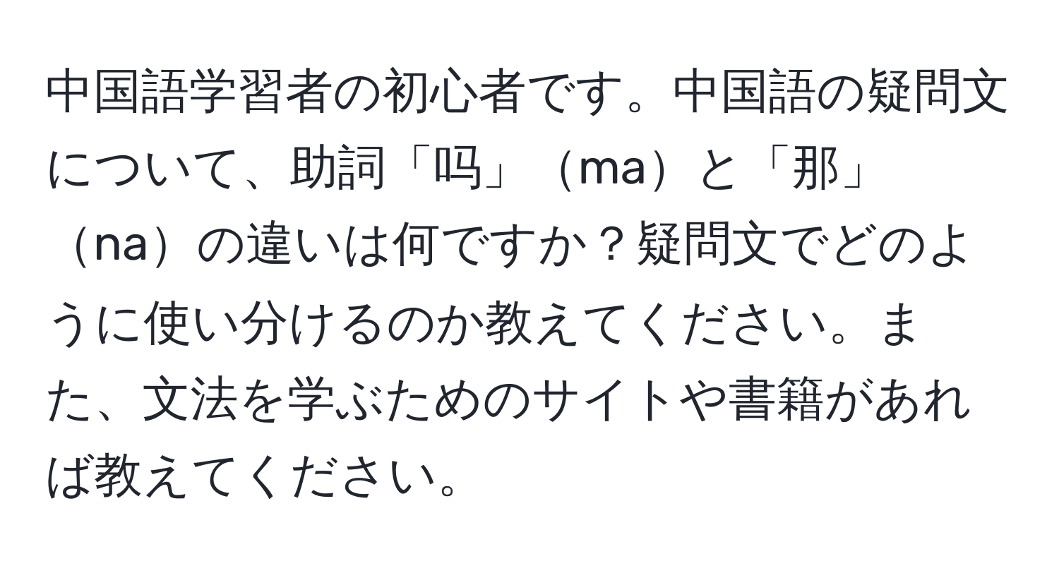 中国語学習者の初心者です。中国語の疑問文について、助詞「吗」maと「那」naの違いは何ですか？疑問文でどのように使い分けるのか教えてください。また、文法を学ぶためのサイトや書籍があれば教えてください。