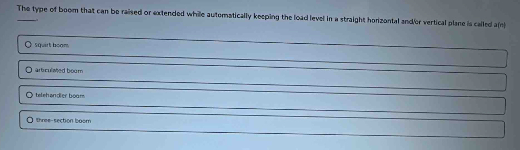 The type of boom that can be raised or extended while automatically keeping the load level in a straight horizontal and/or vertical plane is called a(n).
squirt boom
articulated boom
telehandler boom
three-section boom